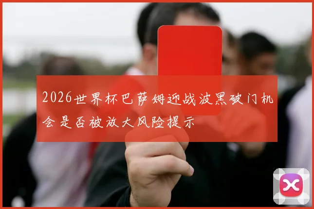 2026世界杯巴萨姆迎战波黑破门机会是否被放大风险提示