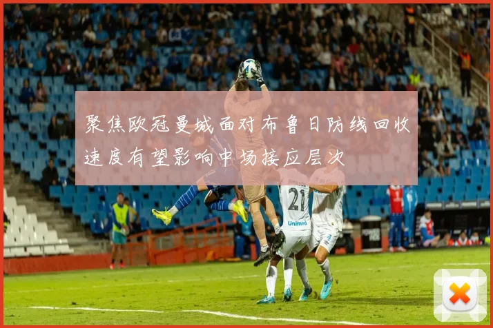 聚焦欧冠曼城面对布鲁日防线回收速度有望影响中场接应层次