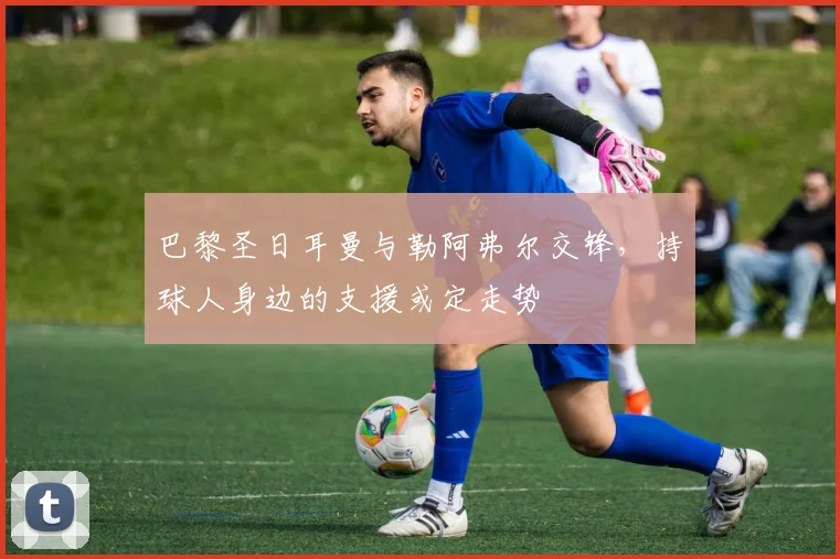 巴黎圣日耳曼与勒阿弗尔交锋，持球人身边的支援或定走势