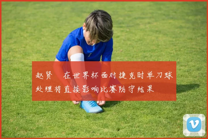 赵贤祐在世界杯面对捷克时单刀球处理将直接影响比赛防守结果