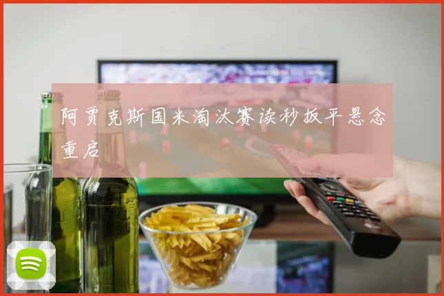 阿贾克斯国米淘汰赛读秒扳平悬念重启