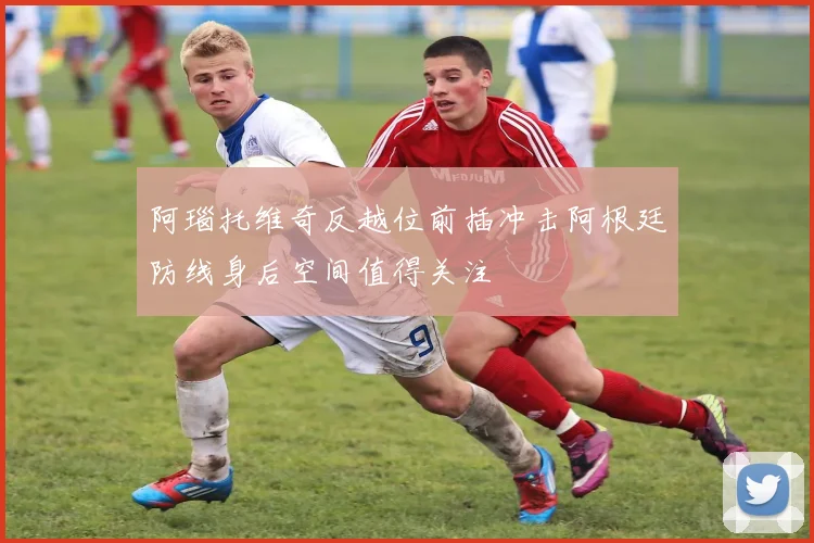 阿瑙托维奇反越位前插冲击阿根廷防线身后空间值得关注