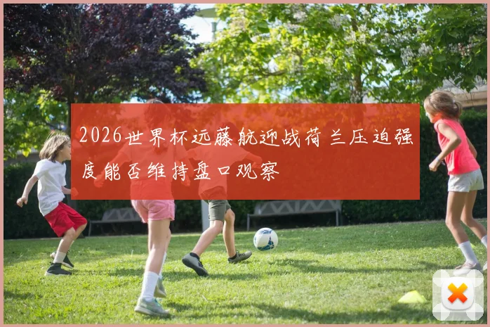 2026世界杯远藤航迎战荷兰压迫强度能否维持盘口观察