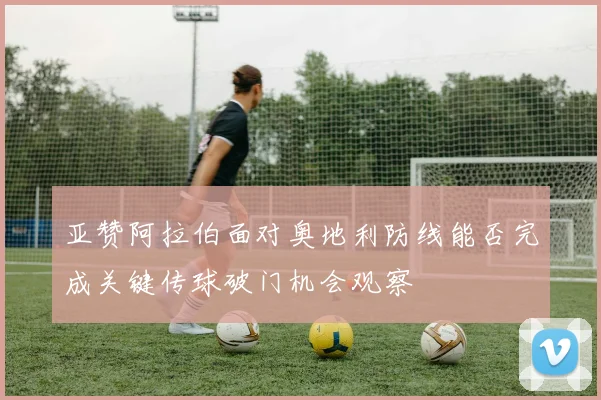 亚赞阿拉伯面对奥地利防线能否完成关键传球破门机会观察