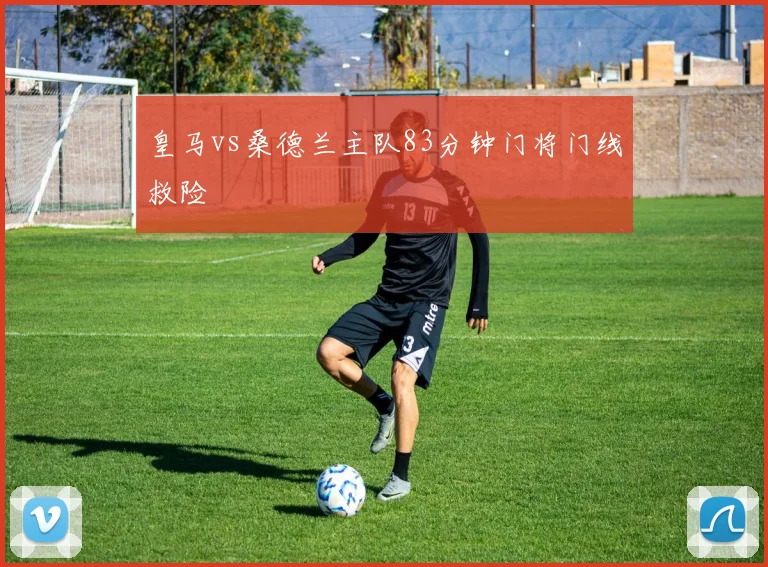 皇马vs桑德兰主队83分钟门将门线救险