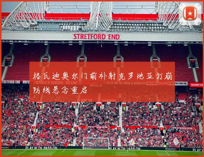 格瓦迪奥尔门前补射克罗地亚打崩防线悬念重启