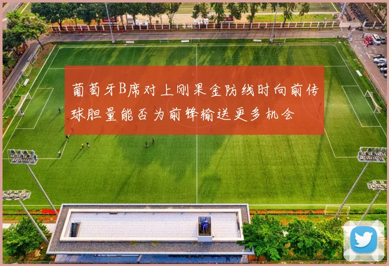 葡萄牙B席对上刚果金防线时向前传球胆量能否为前锋输送更多机会