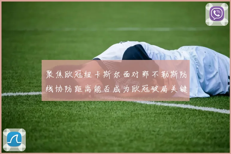 聚焦欧冠纽卡斯尔面对那不勒斯防线协防距离能否成为欧冠破局关键