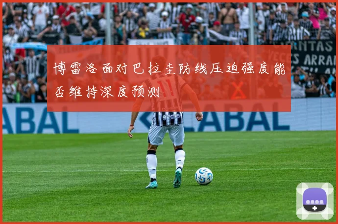 博雷洛面对巴拉圭防线压迫强度能否维持深度预测