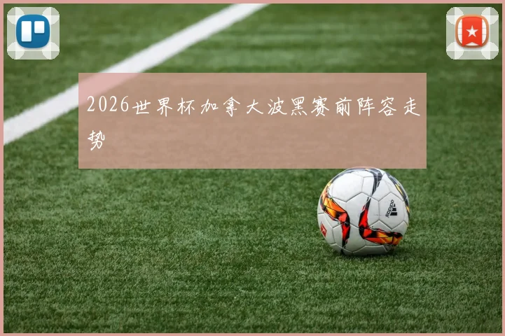 2026世界杯加拿大波黑赛前阵容走势